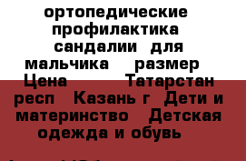 ортопедические( профилактика) сандалии  для мальчика 18 размер › Цена ­ 990 - Татарстан респ., Казань г. Дети и материнство » Детская одежда и обувь   